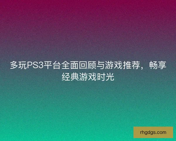 多玩PS3平台全面回顾与游戏推荐，畅享经典游戏时光