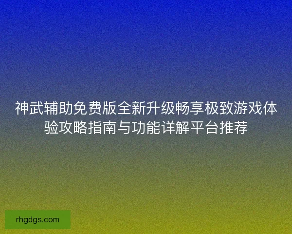神武辅助免费版全新升级畅享极致游戏体验攻略指南与功能详解平台推荐