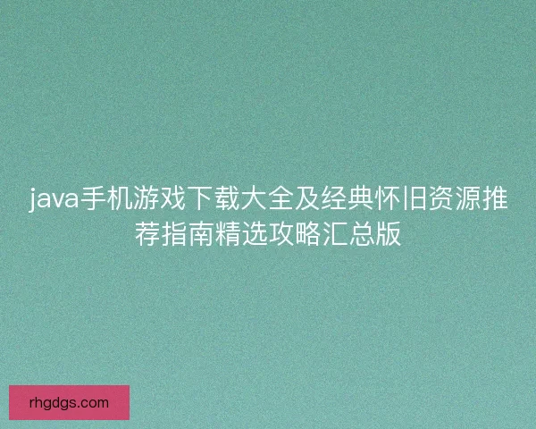 java手机游戏下载大全及经典怀旧资源推荐指南精选攻略汇总版