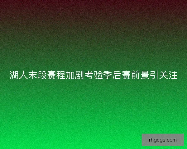 湖人末段赛程加剧考验季后赛前景引关注