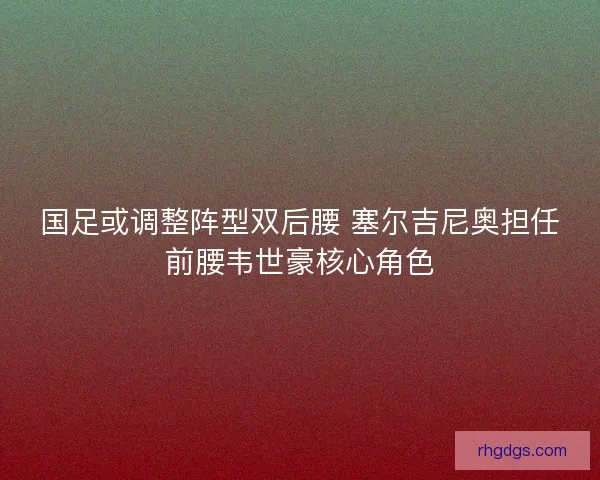 国足或调整阵型双后腰 塞尔吉尼奥担任前腰韦世豪核心角色