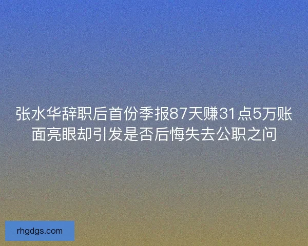 张水华辞职后首份季报87天赚31点5万账面亮眼却引发是否后悔失去公职之问