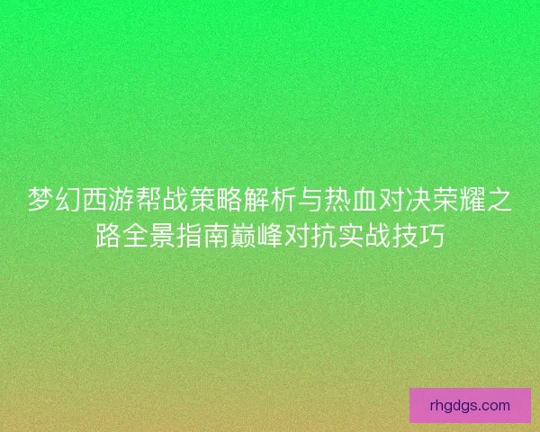 梦幻西游帮战策略解析与热血对决荣耀之路全景指南巅峰对抗实战技巧