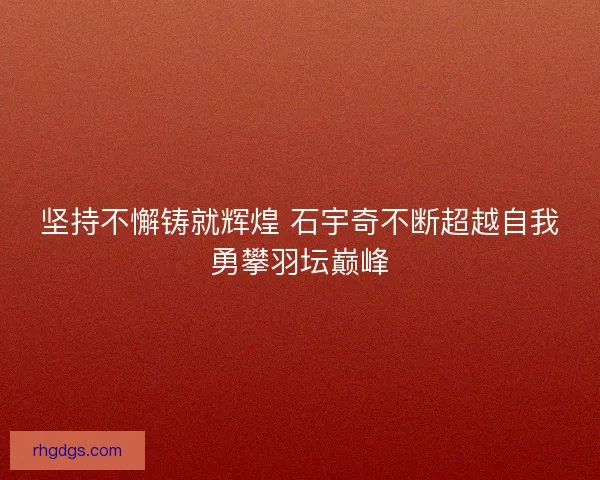 坚持不懈铸就辉煌 石宇奇不断超越自我勇攀羽坛巅峰