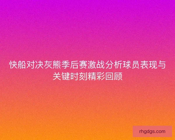 快船对决灰熊季后赛激战分析球员表现与关键时刻精彩回顾